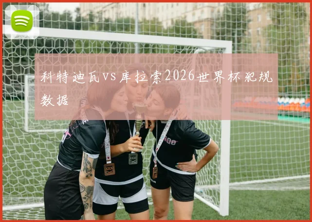 科特迪瓦vs库拉索2026世界杯犯规数据