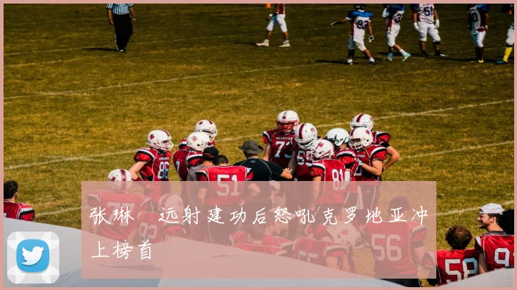 张琳芃远射建功后怒吼克罗地亚冲上榜首