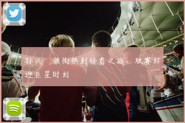孙兴慜领衔热刺榜首之战，联赛杯迎巨星时刻