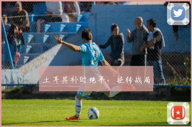 土耳其补时绝平，逆转战局
