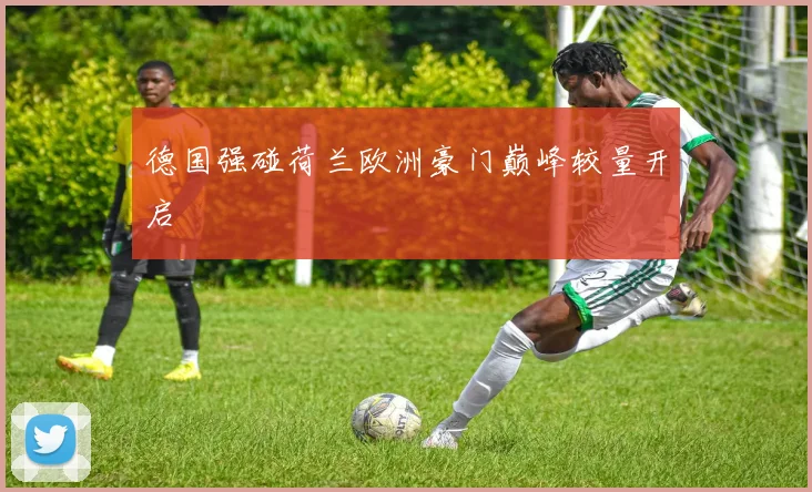 德国强碰荷兰欧洲豪门巅峰较量开启