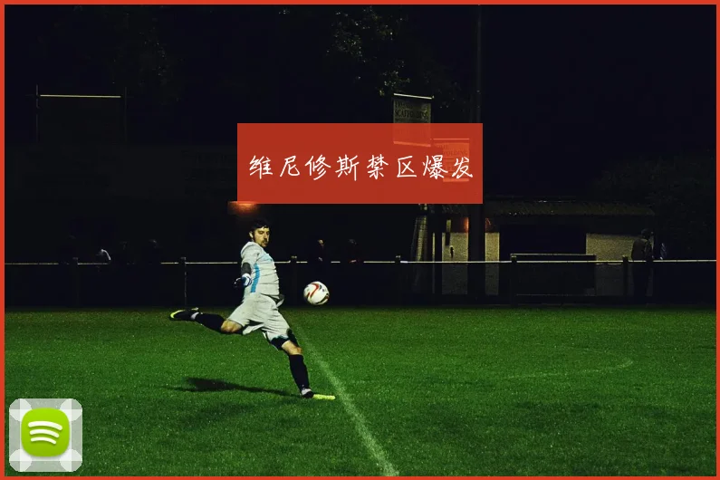 维尼修斯禁区爆发