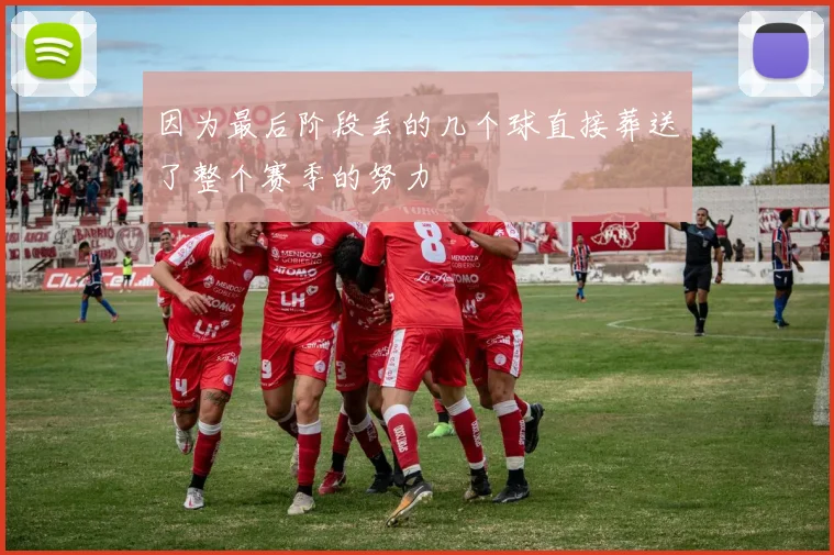 因为最后阶段丢的几个球直接葬送了整个赛季的努力