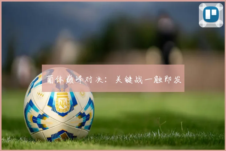 葡体巅峰对决：关键战一触即发