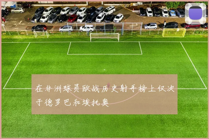 在非洲球员欧战历史射手榜上仅次于德罗巴和埃托奥