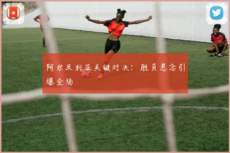 阿尔及利亚关键对决：胜负悬念引爆全场