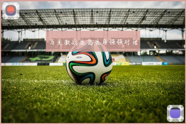 马竞激战鹿岛鹿角强强对话