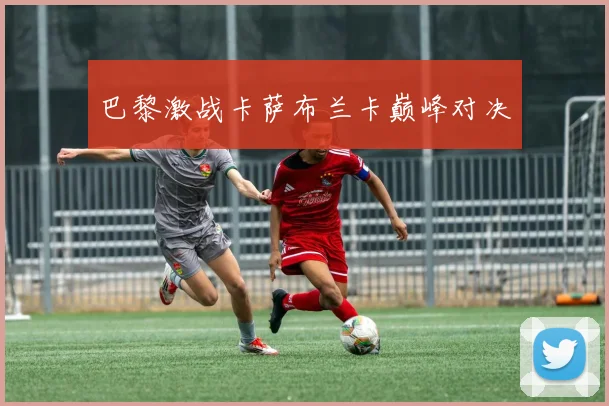 巴黎激战卡萨布兰卡巅峰对决