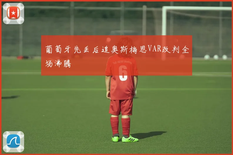 葡萄牙先丢后追奥斯梅恩VAR改判全场沸腾