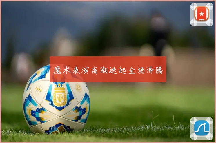 魔术表演高潮迭起全场沸腾