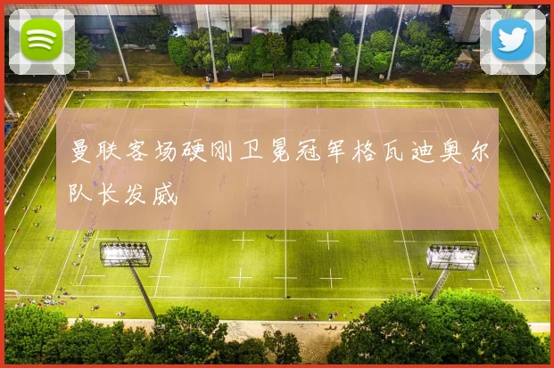 曼联客场硬刚卫冕冠军格瓦迪奥尔队长发威