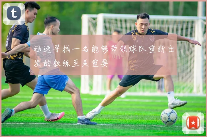 迅速寻找一名能够带领球队重新出发的教练至关重要