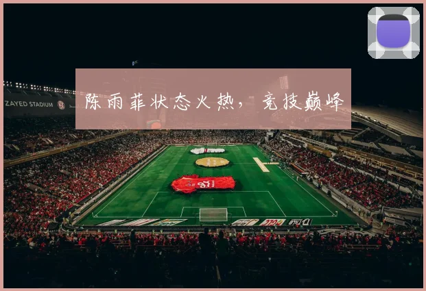 陈雨菲状态火热，竞技巅峰