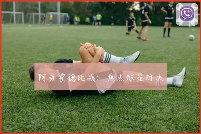 阿劳霍德比战：焦点球星对决