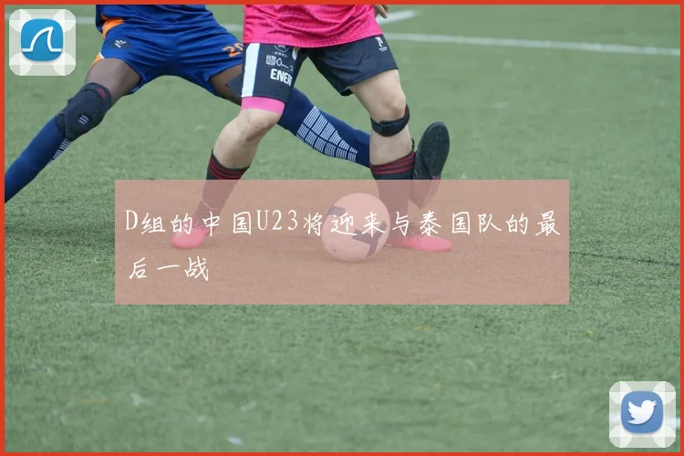 D组的中国U23将迎来与泰国队的最后一战