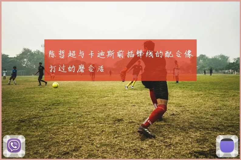 陈哲超与卡迪斯前插锋线的配合像打过的磨合活