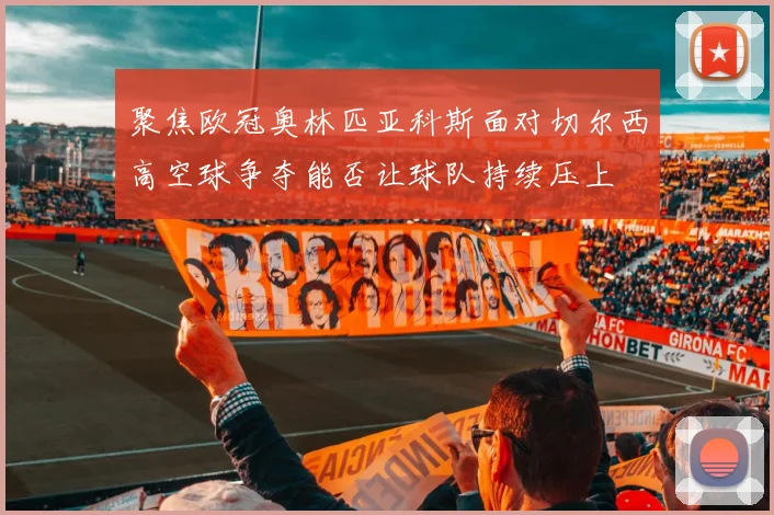 聚焦欧冠奥林匹亚科斯面对切尔西高空球争夺能否让球队持续压上