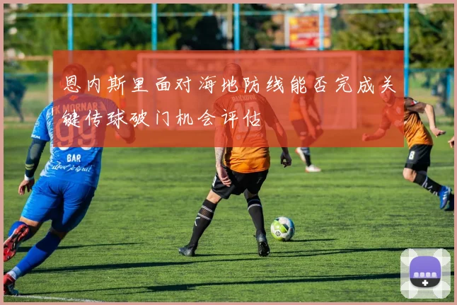 恩内斯里面对海地防线能否完成关键传球破门机会评估
