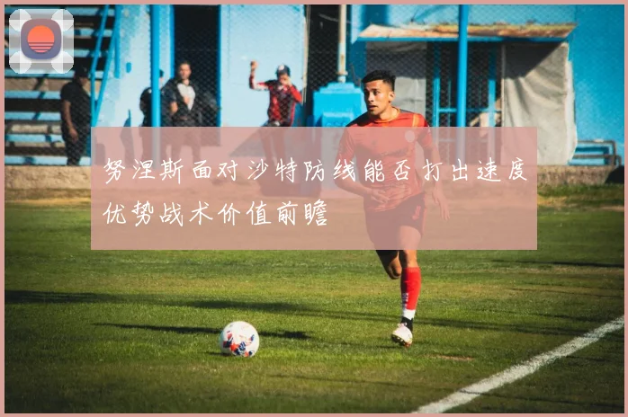 努涅斯面对沙特防线能否打出速度优势战术价值前瞻