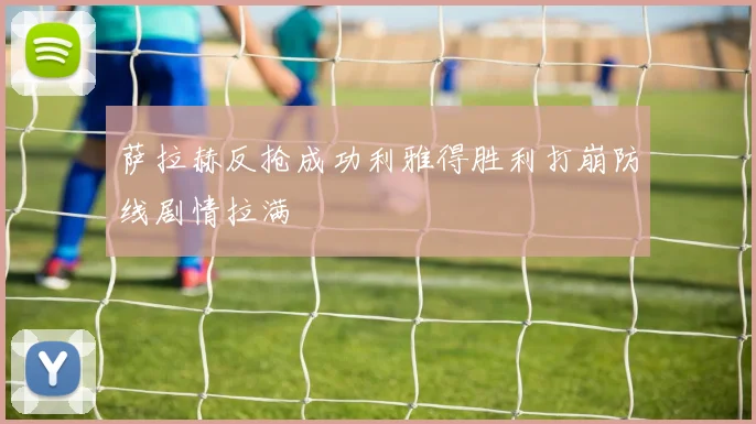 萨拉赫反抢成功利雅得胜利打崩防线剧情拉满