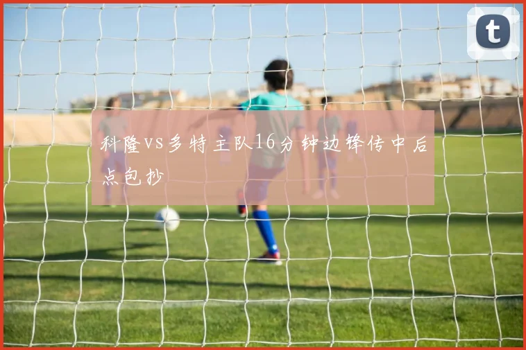 科隆vs多特主队16分钟边锋传中后点包抄