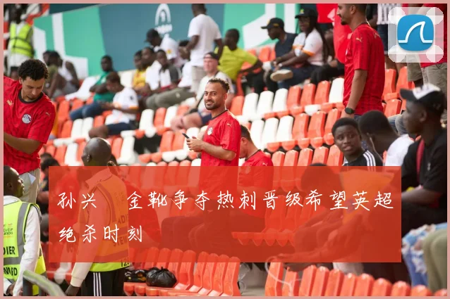 孙兴慜金靴争夺热刺晋级希望英超绝杀时刻