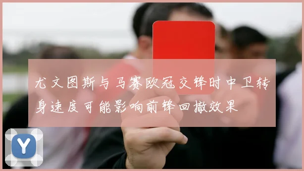 尤文图斯与马赛欧冠交锋时中卫转身速度可能影响前锋回撤效果