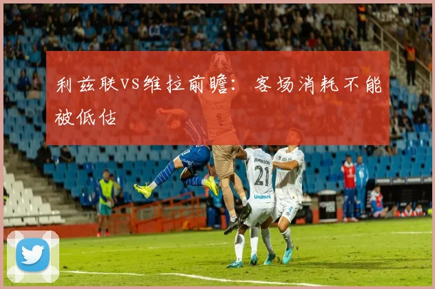 利兹联vs维拉前瞻:客场消耗不能被低估