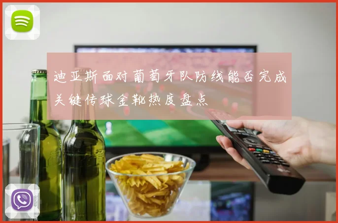 迪亚斯面对葡萄牙队防线能否完成关键传球金靴热度盘点