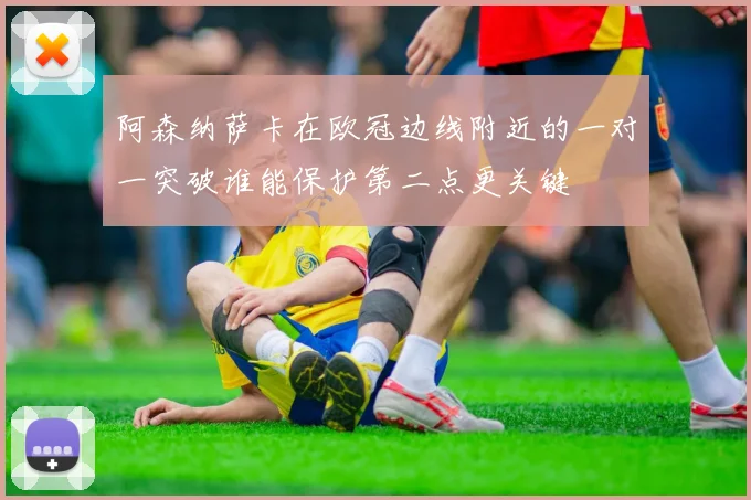阿森纳萨卡在欧冠边线附近的一对一突破谁能保护第二点更关键