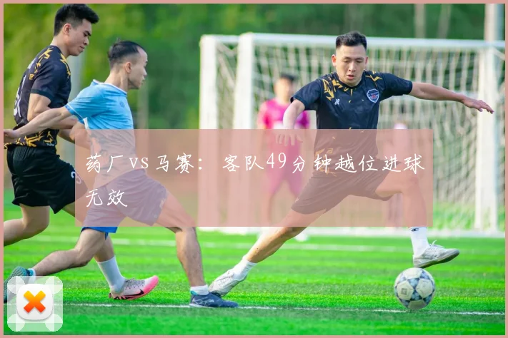药厂vs马赛:客队49分钟越位进球无效