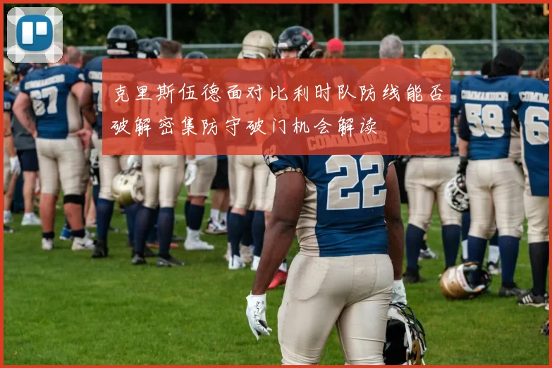 克里斯伍德面对比利时队防线能否破解密集防守破门机会解读