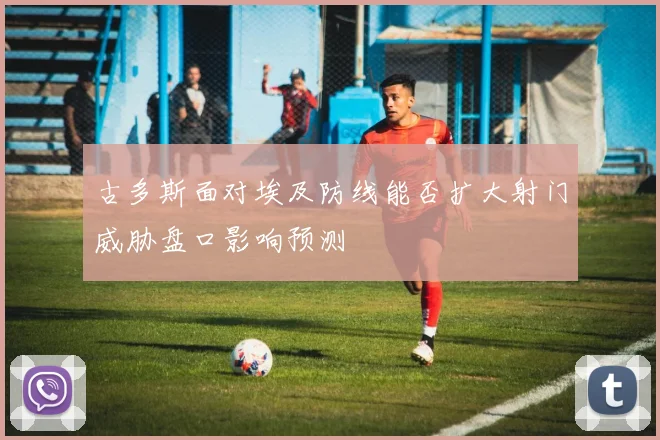 古多斯面对埃及防线能否扩大射门威胁盘口影响预测