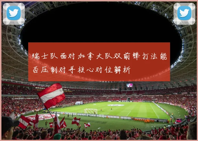 瑞士队面对加拿大队双前锋打法能否压制对手核心对位解析