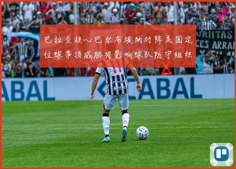 巴拉圭核心巴尔布埃纳对阵美国定位球争顶威胁将影响球队防守组织