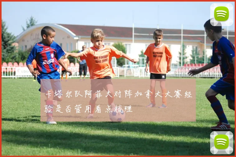 卡塔尔队阿菲夫对阵加拿大大赛经验是否管用看点梳理