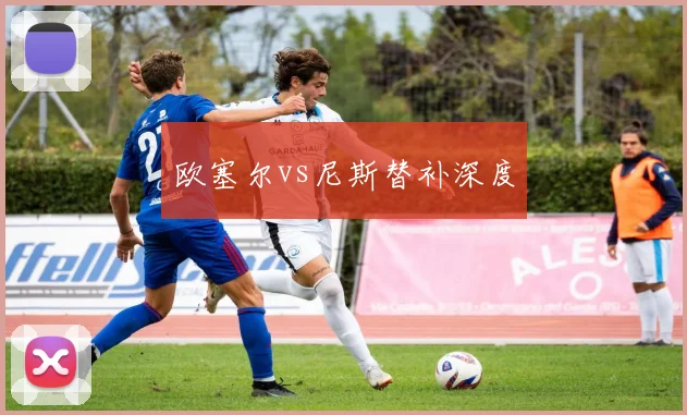 欧塞尔vs尼斯替补深度