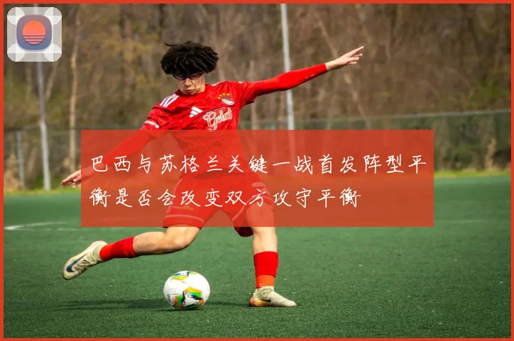 巴西与苏格兰关键一战首发阵型平衡是否会改变双方攻守平衡