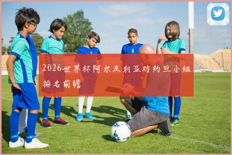 2026世界杯阿尔及利亚对约旦小组排名前瞻