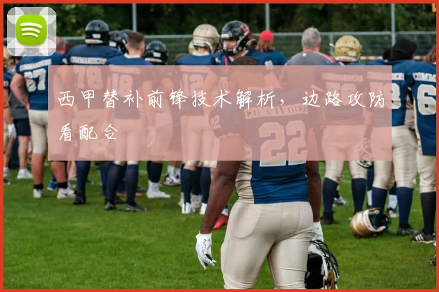 西甲替补前锋技术解析，边路攻防看配合