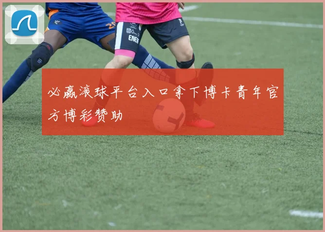 必赢滚球平台入口拿下博卡青年官方博彩赞助