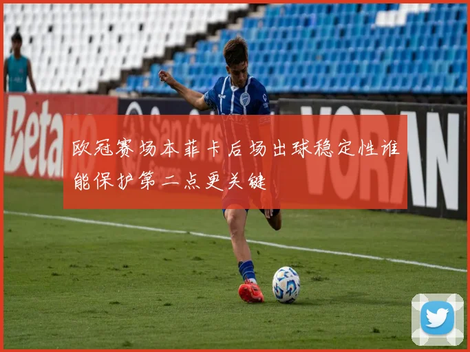 欧冠赛场本菲卡后场出球稳定性谁能保护第二点更关键