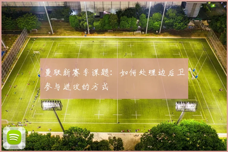 曼联新赛季课题：如何处理边后卫参与进攻的方式