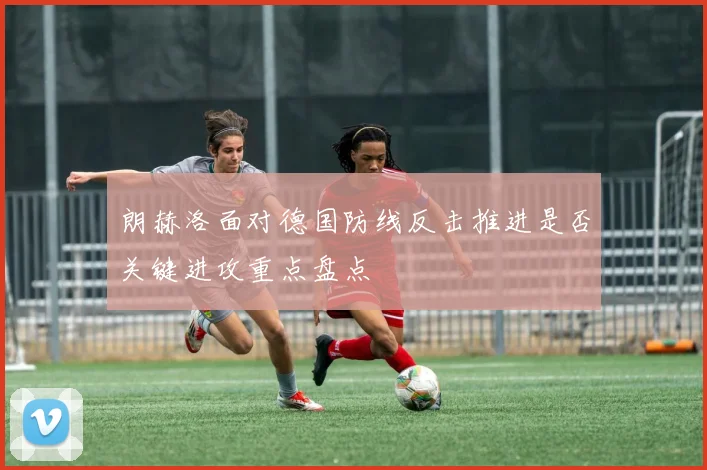 朗赫洛面对德国防线反击推进是否关键进攻重点盘点