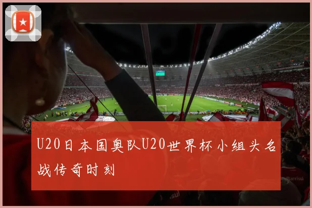 U20日本国奥队U20世界杯小组头名战传奇时刻