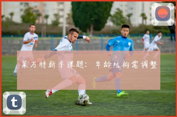 莱万特新季课题:年龄结构需调整