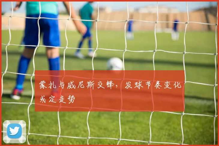 蒙扎与威尼斯交锋，发球节奏变化或定走势