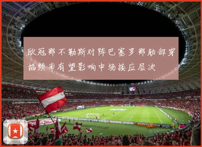 欧冠那不勒斯对阵巴塞罗那肋部穿插频率有望影响中场接应层次