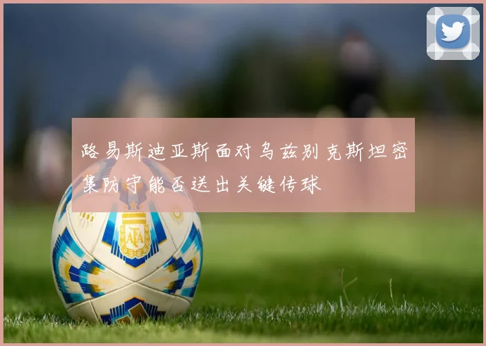 路易斯迪亚斯面对乌兹别克斯坦密集防守能否送出关键传球