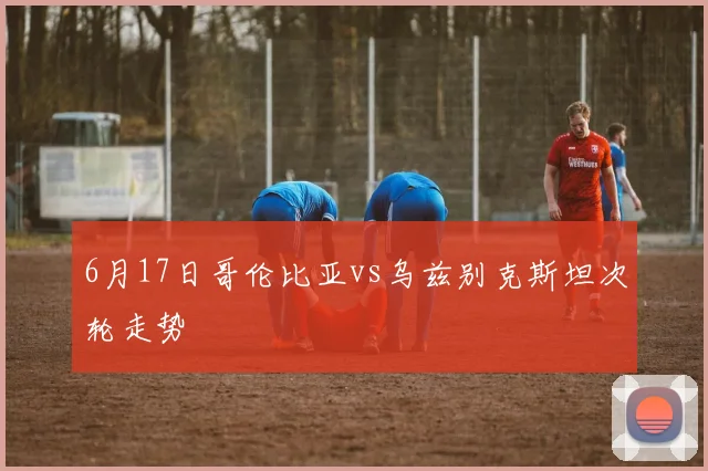 6月17日哥伦比亚vs乌兹别克斯坦次轮走势
